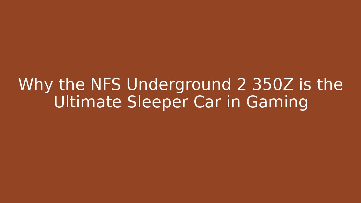 Why the NFS Underground 2 350Z is the Ultimate Sleeper Car in Gaming