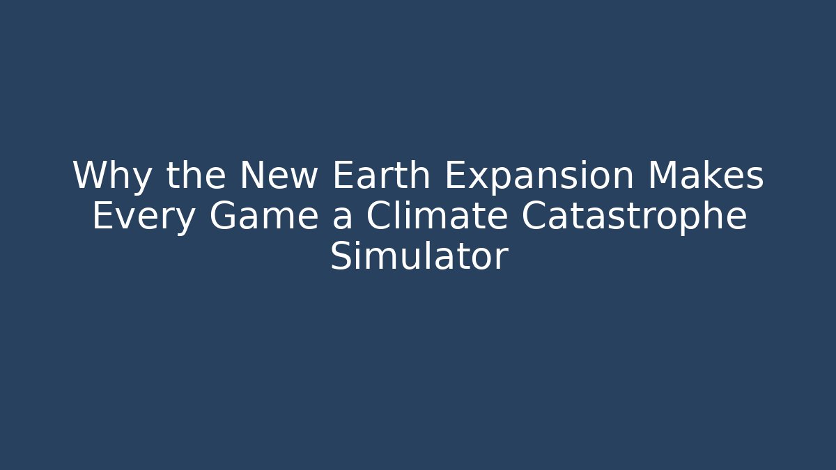 Why the New Earth Expansion Makes Every Game a Climate Catastrophe Simulator