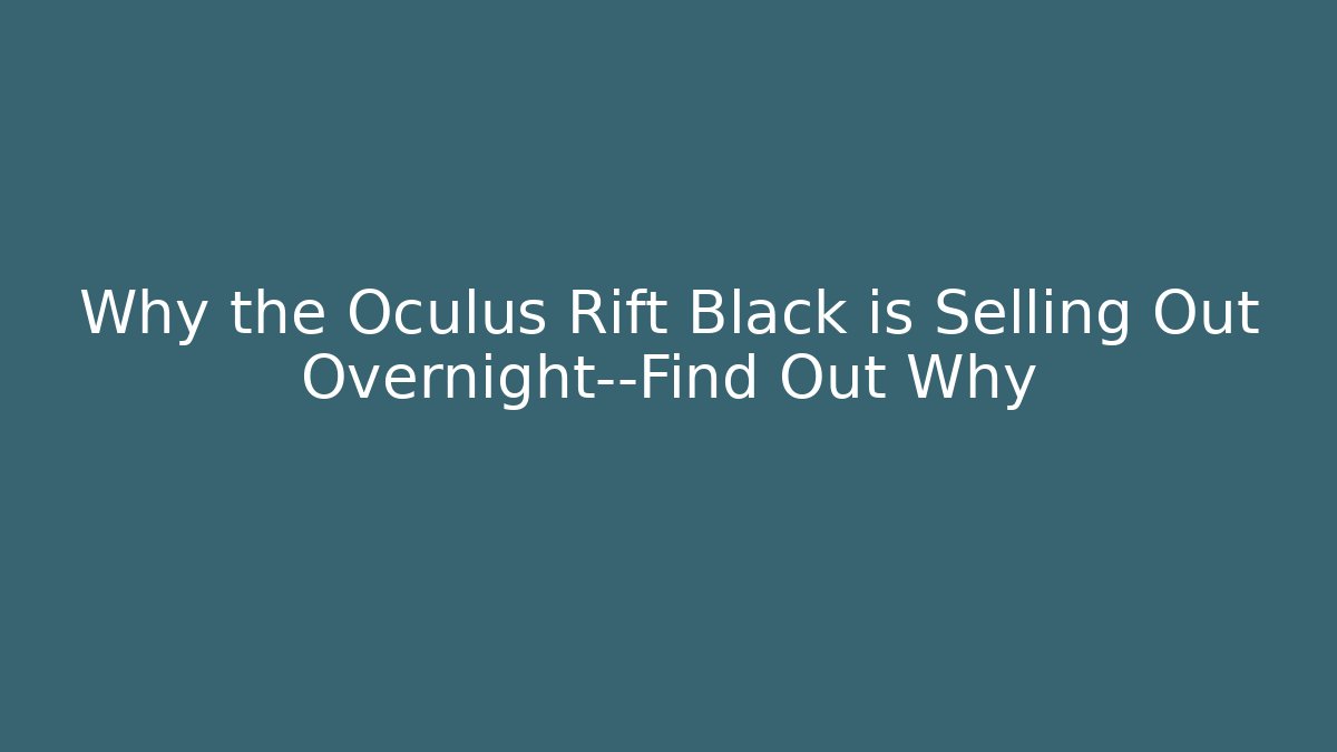 Why the Oculus Rift Black is Selling Out Overnight—Find Out Why