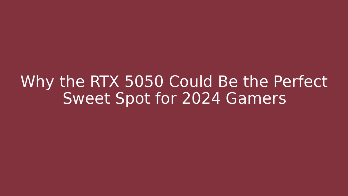 Why the RTX 5050 Could Be the Perfect Sweet Spot for 2024 Gamers