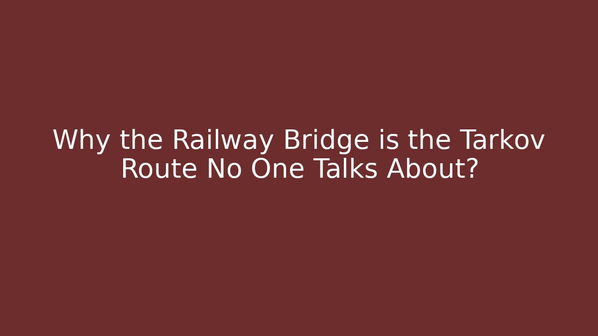 Why the Railway Bridge is the Tarkov Route No One Talks About?