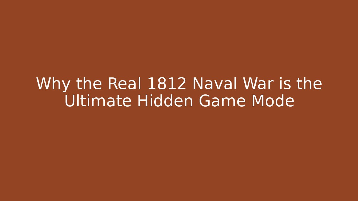 Why the Real 1812 Naval War is the Ultimate Hidden Game Mode