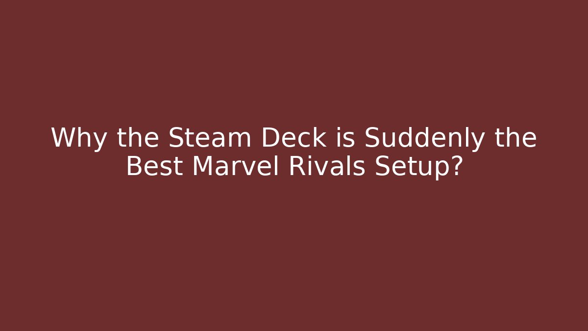 Why the Steam Deck is Suddenly the Best Marvel Rivals Setup?