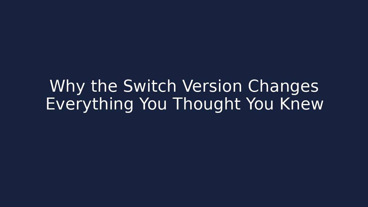 Why the Switch Version Changes Everything You Thought You Knew