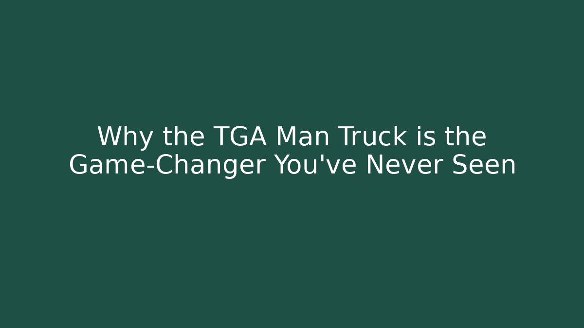 Why the TGA Man Truck is the Game-Changer You’ve Never Seen