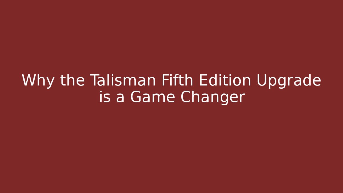Why the Talisman Fifth Edition Upgrade is a Game Changer