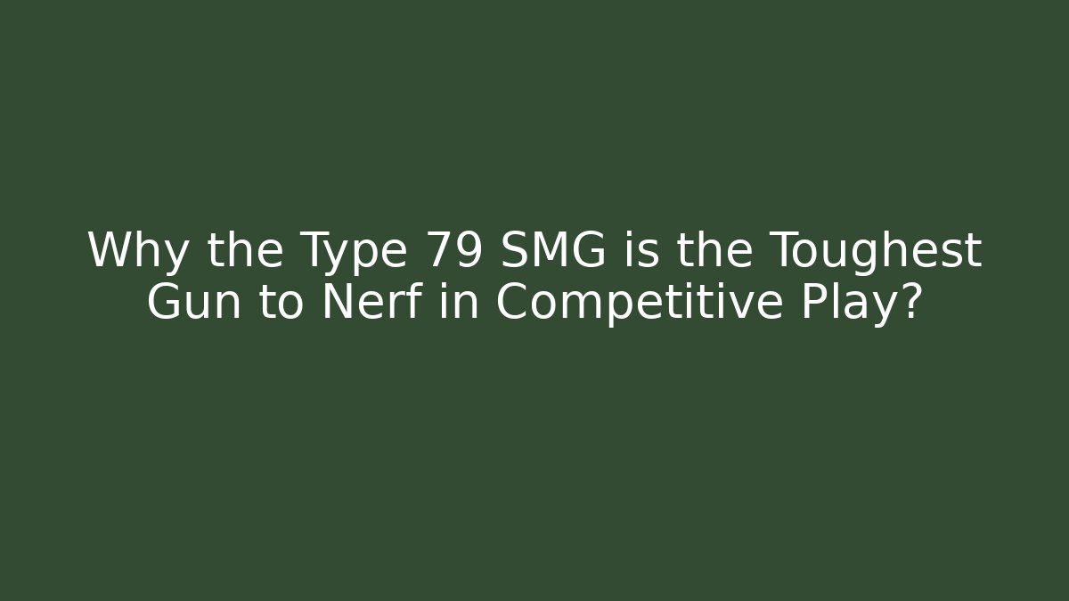 Why the Type 79 SMG is the Toughest Gun to Nerf in Competitive Play?