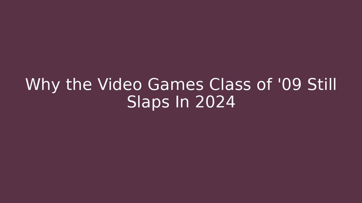 Why the Video Games Class of '09 Still Slaps In 2024