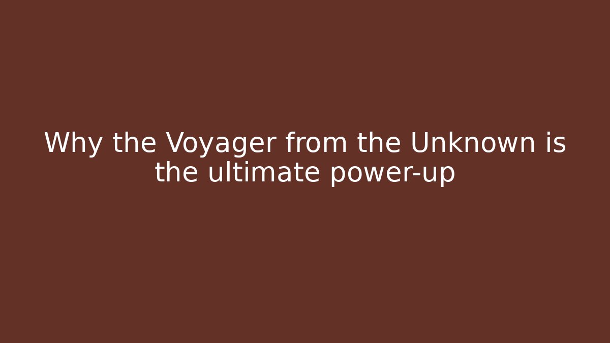 Why the Voyager from the Unknown is the ultimate power-up