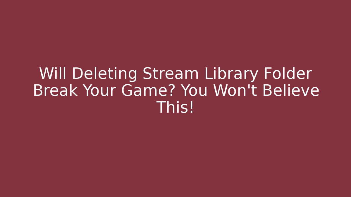 Will Deleting Stream Library Folder Break Your Game? You Won’t Believe This!