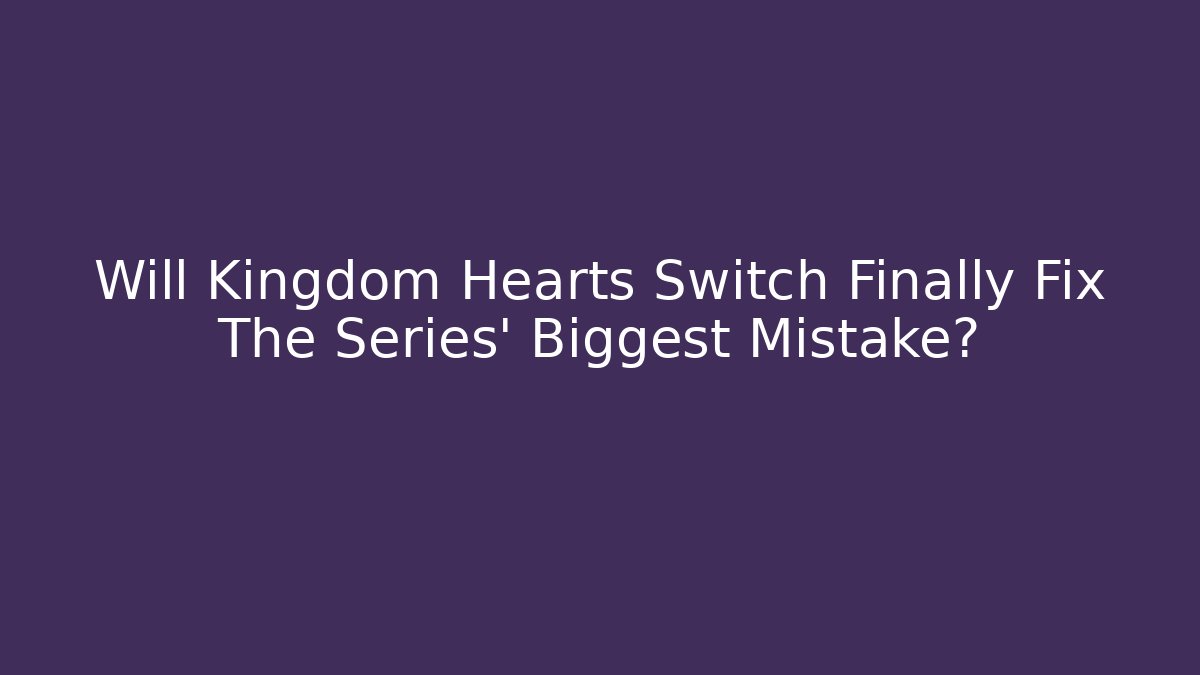 Will Kingdom Hearts Switch Finally Fix The Series' Biggest Mistake?