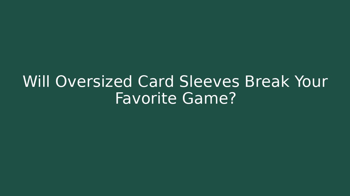 Will Oversized Card Sleeves Break Your Favorite Game?