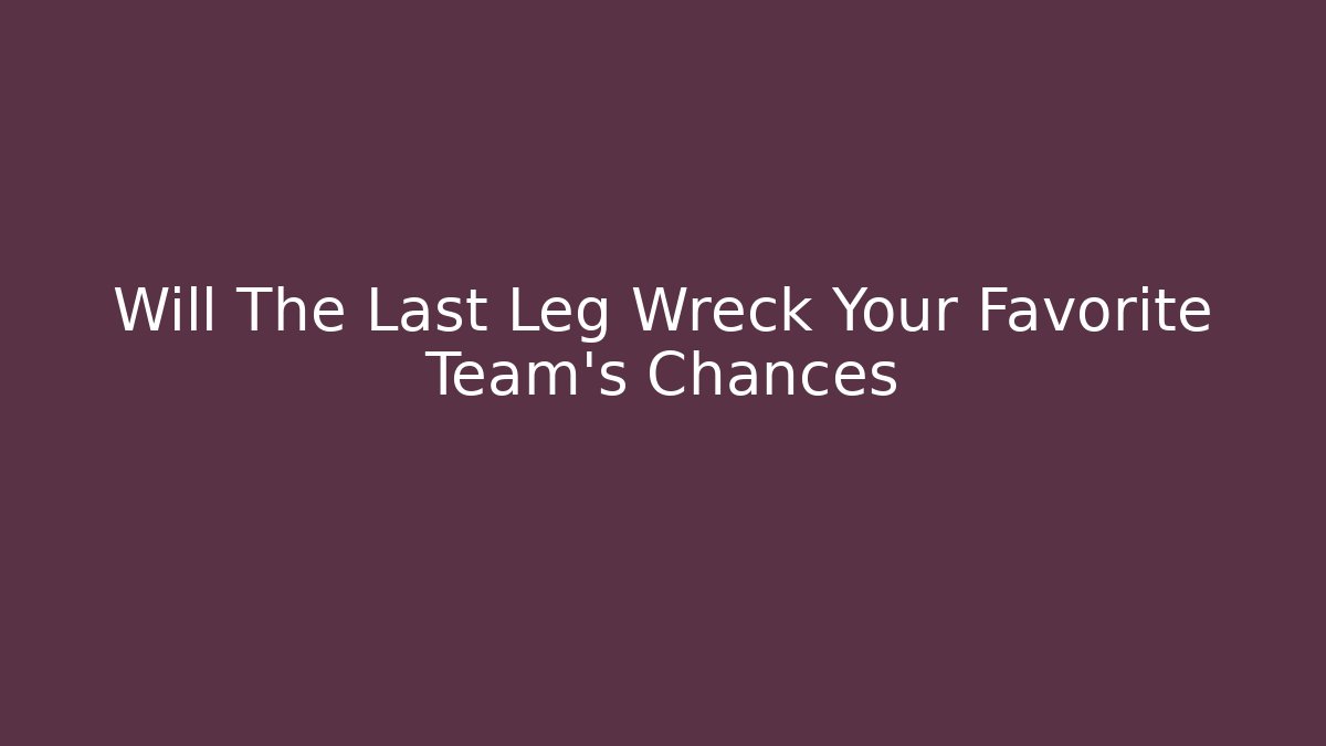 Will The Last Leg Wreck Your Favorite Team’s Chances