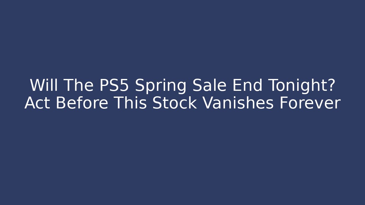 Will The PS5 Spring Sale End Tonight? Act Before This Stock Vanishes Forever