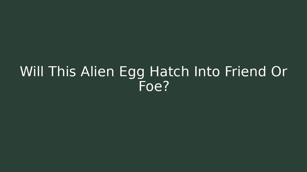 Will This Alien Egg Hatch Into Friend Or Foe?