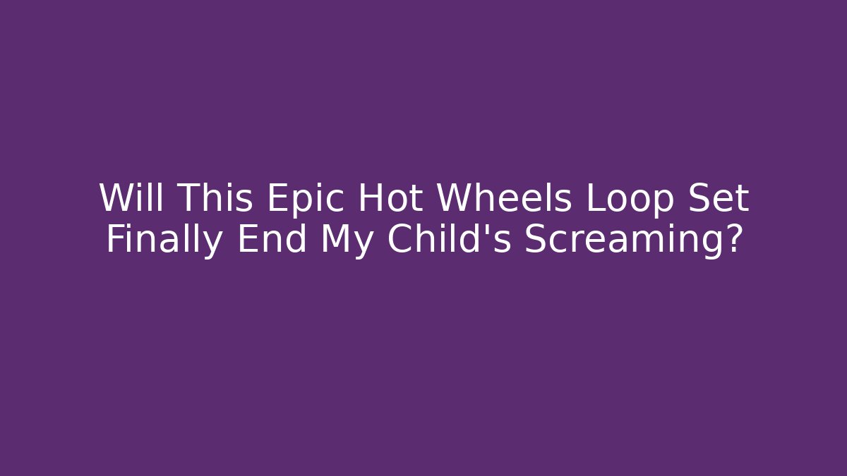 Will This Epic Hot Wheels Loop Set Finally End My Child's Screaming?
