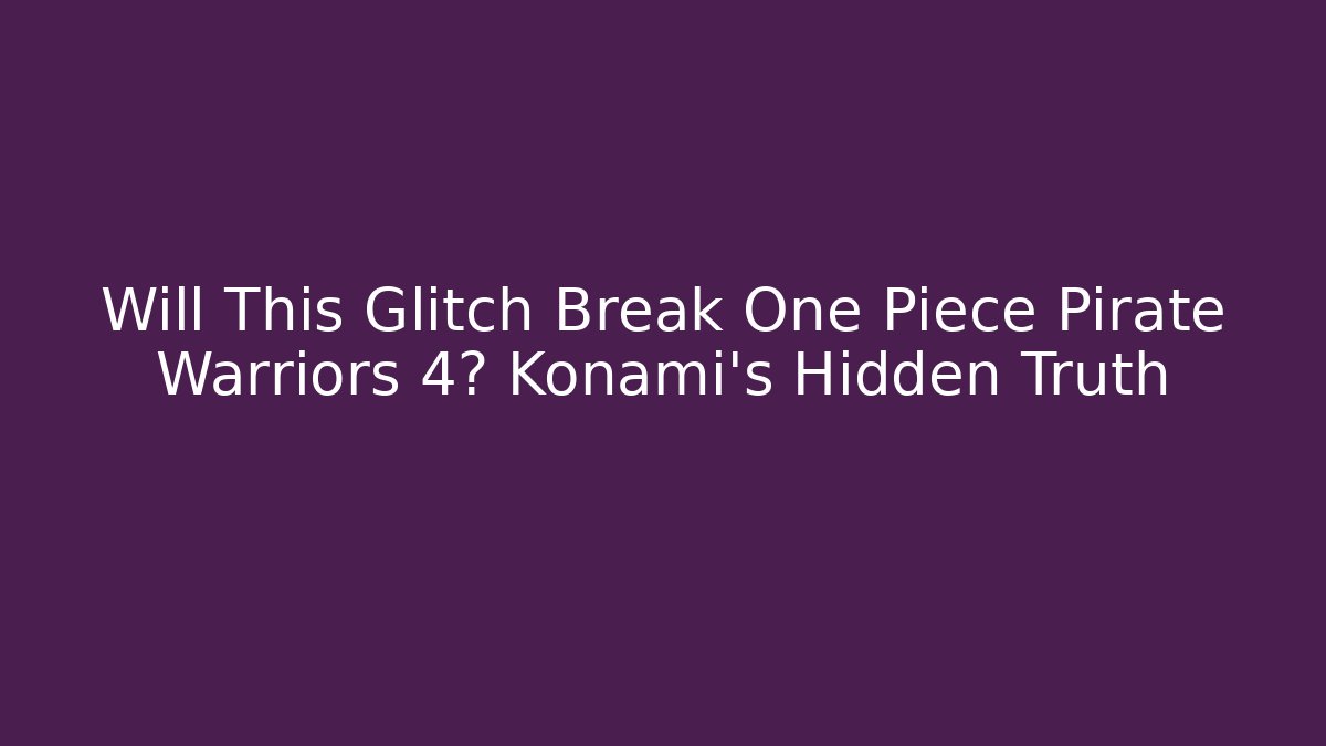 Will This Glitch Break One Piece Pirate Warriors 4? Konami's Hidden Truth