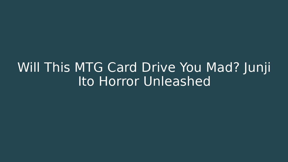 Will This MTG Card Drive You Mad? Junji Ito Horror Unleashed