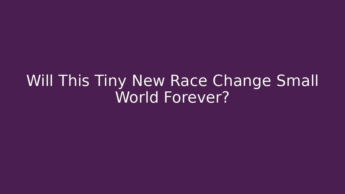 Will This Tiny New Race Change Small World Forever?