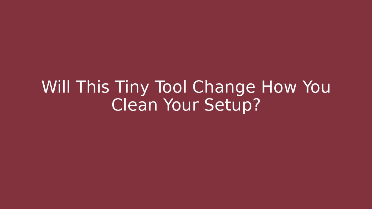 Will This Tiny Tool Change How You Clean Your Setup?