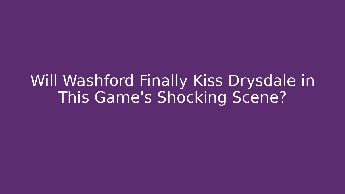 Will Washford Finally Kiss Drysdale in This Game's Shocking Scene?