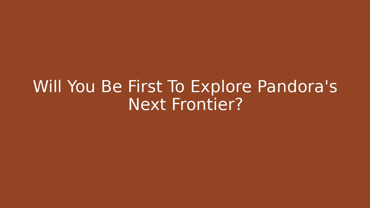 Will You Be First To Explore Pandora’s Next Frontier?