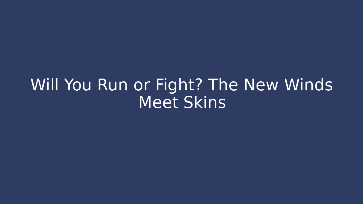 Will You Run or Fight? The New Winds Meet Skins