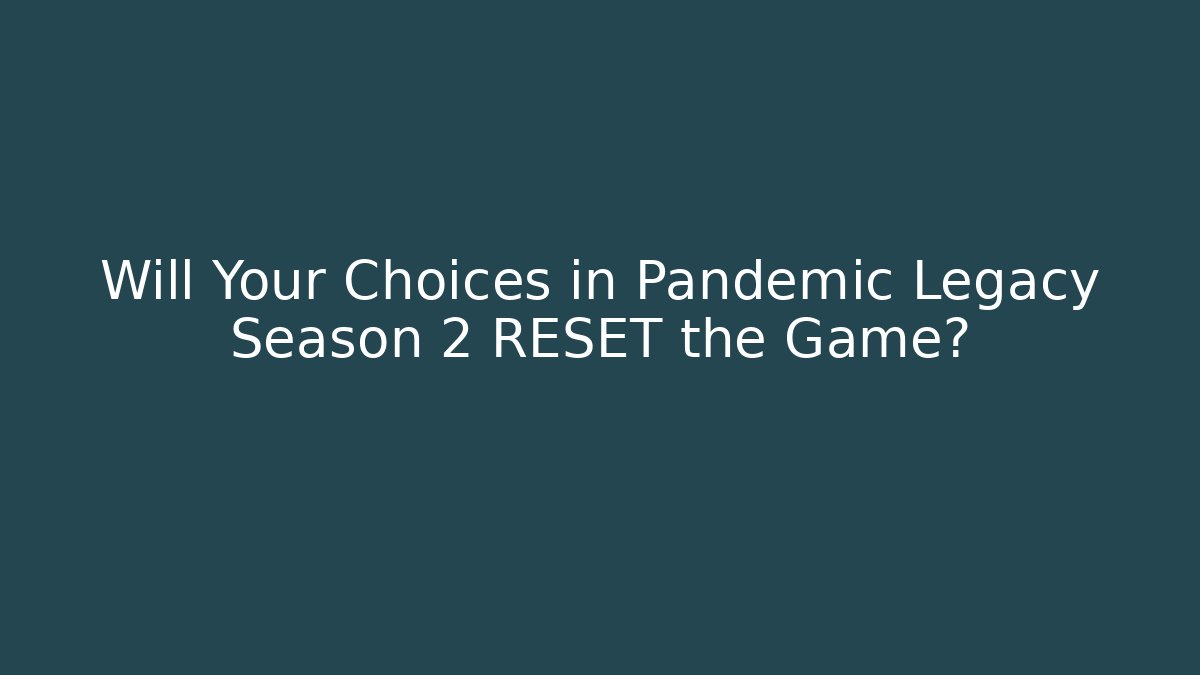 Will Your Choices in Pandemic Legacy Season 2 RESET the Game?
