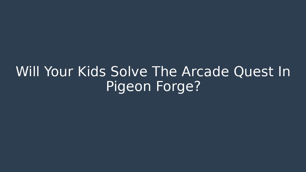 Will Your Kids Solve The Arcade Quest In Pigeon Forge?