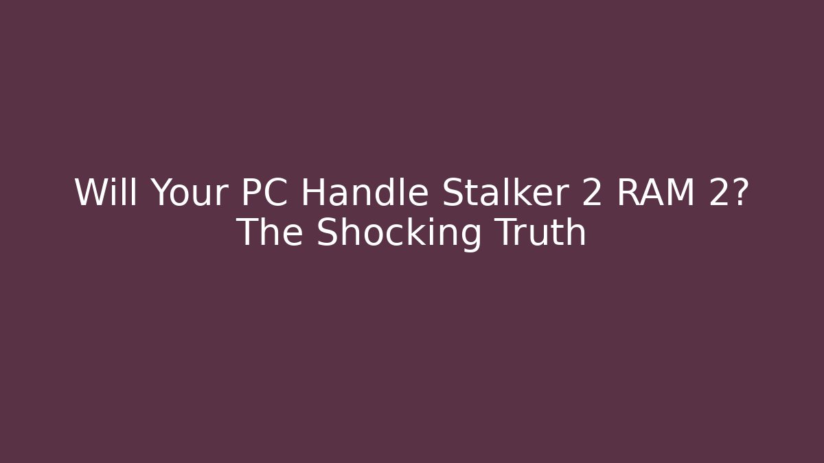 Will Your PC Handle Stalker 2 RAM 2? The Shocking Truth - Vintage E-Juice