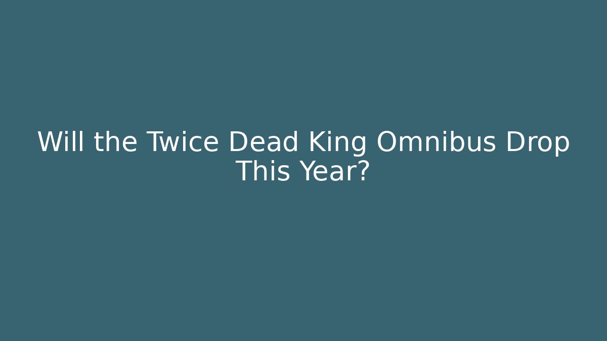 Will the Twice Dead King Omnibus Drop This Year?