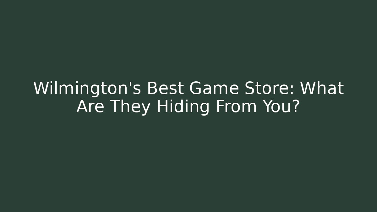 Wilmington's Best Game Store: What Are They Hiding From You?