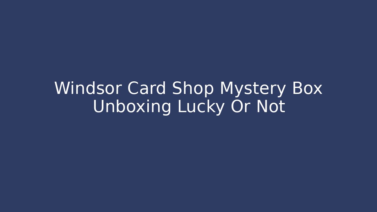 Windsor Card Shop Mystery Box Unboxing Lucky Or Not