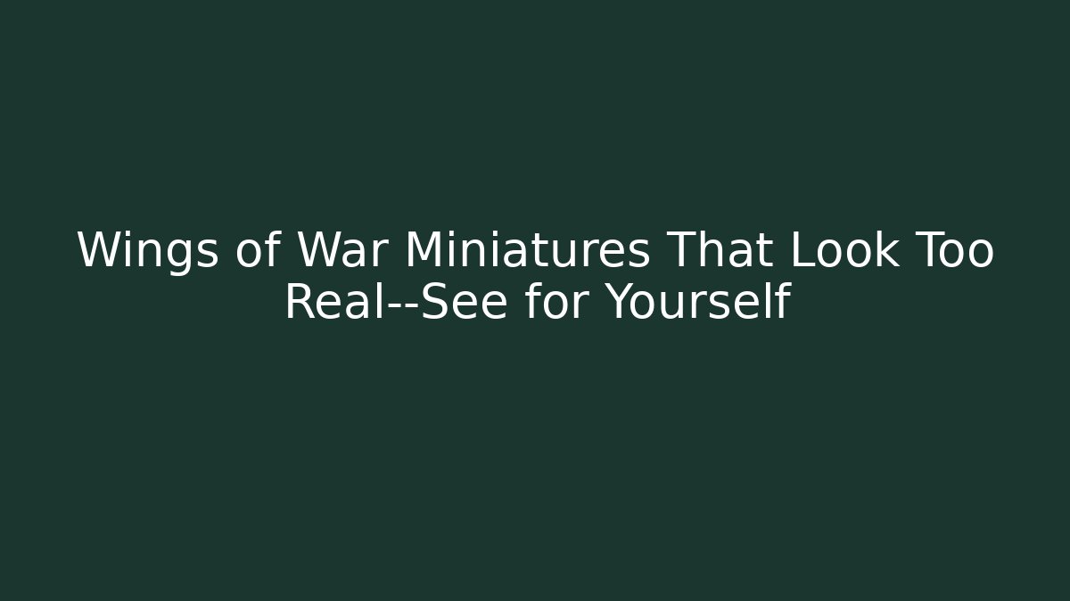 Wings of War Miniatures That Look Too Real—See for Yourself