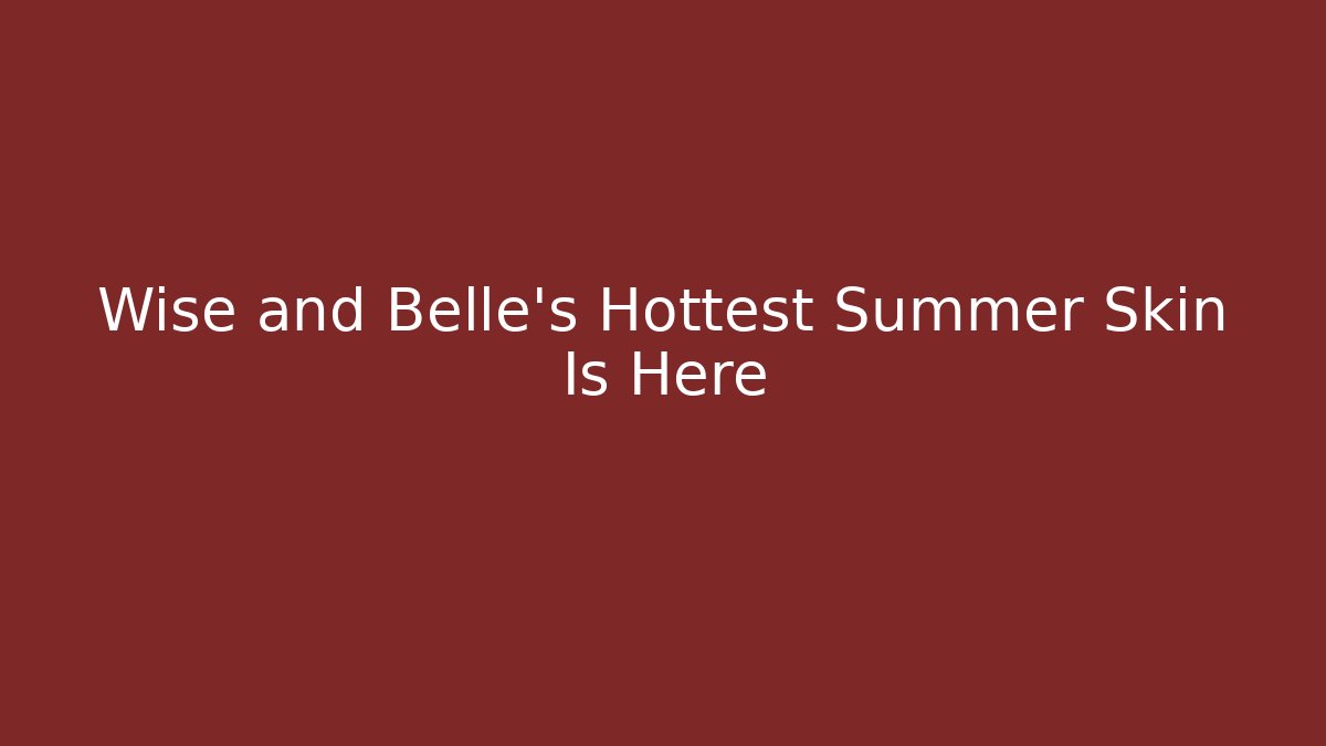 Wise and Belle's Hottest Summer Skin Is Here