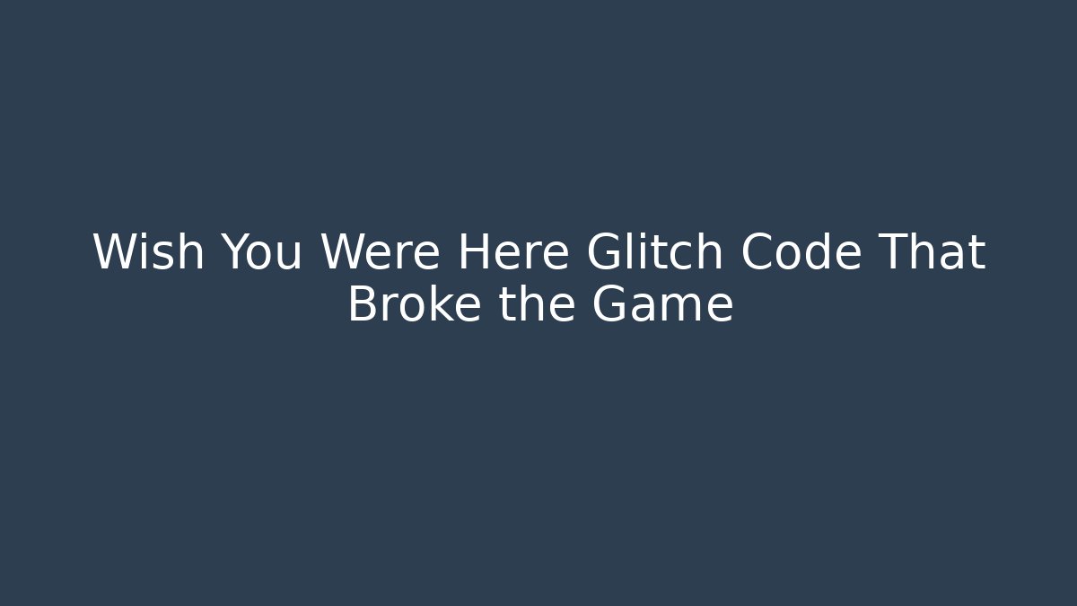 Wish You Were Here Glitch Code That Broke the Game