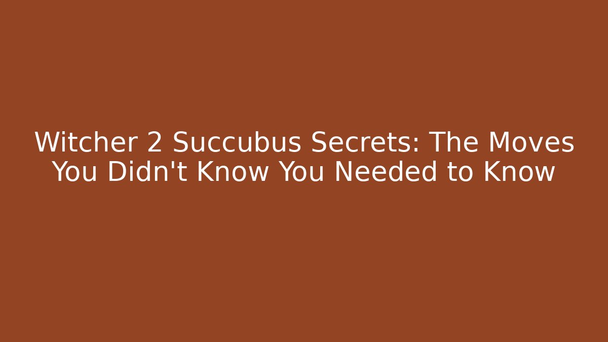 Witcher 2 Succubus Secrets: The Moves You Didn't Know You Needed to Know