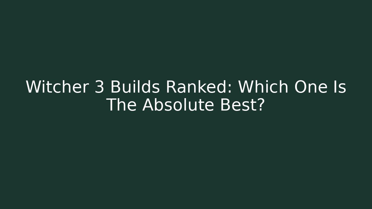 Witcher 3 Builds Ranked: Which One Is The Absolute Best?