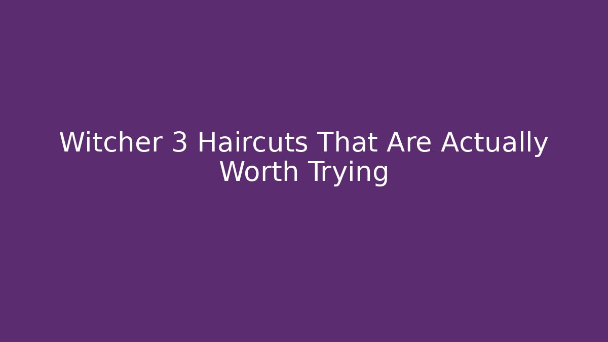 Witcher 3 Haircuts That Are Actually Worth Trying