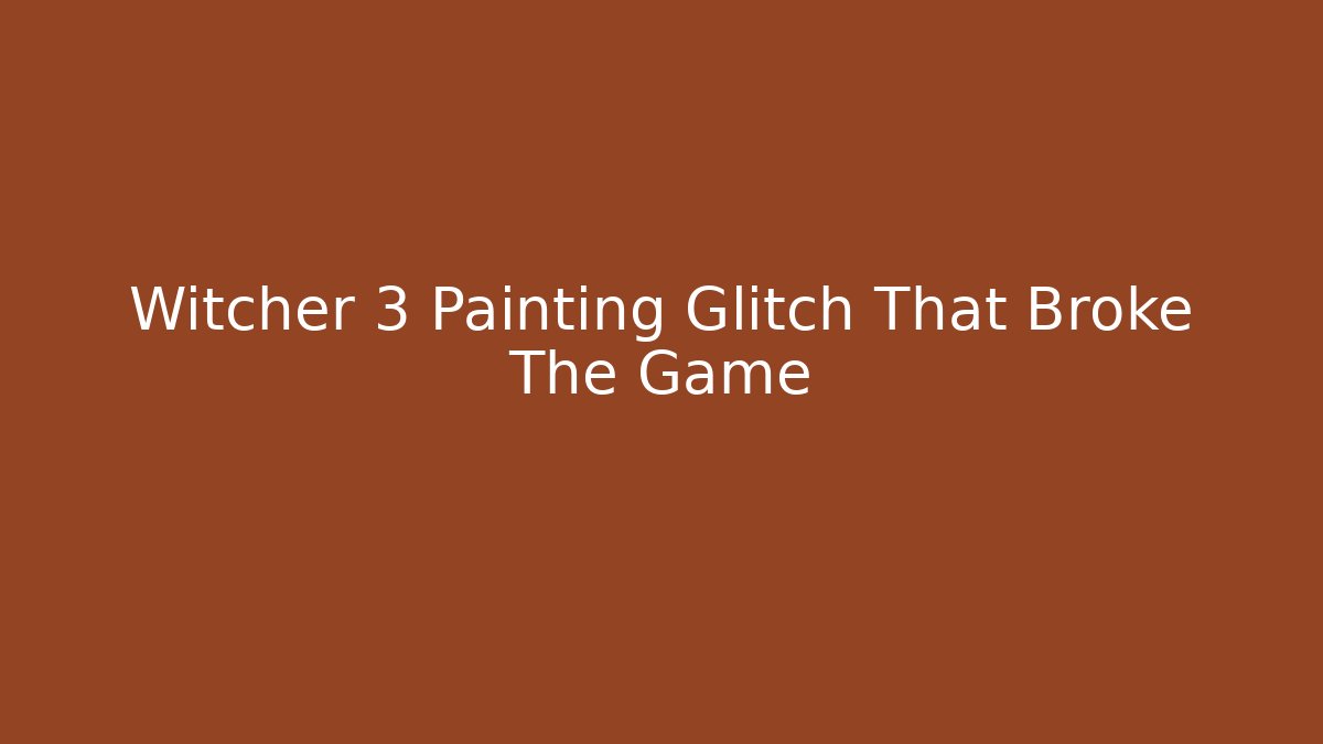Witcher 3 Painting Glitch That Broke The Game