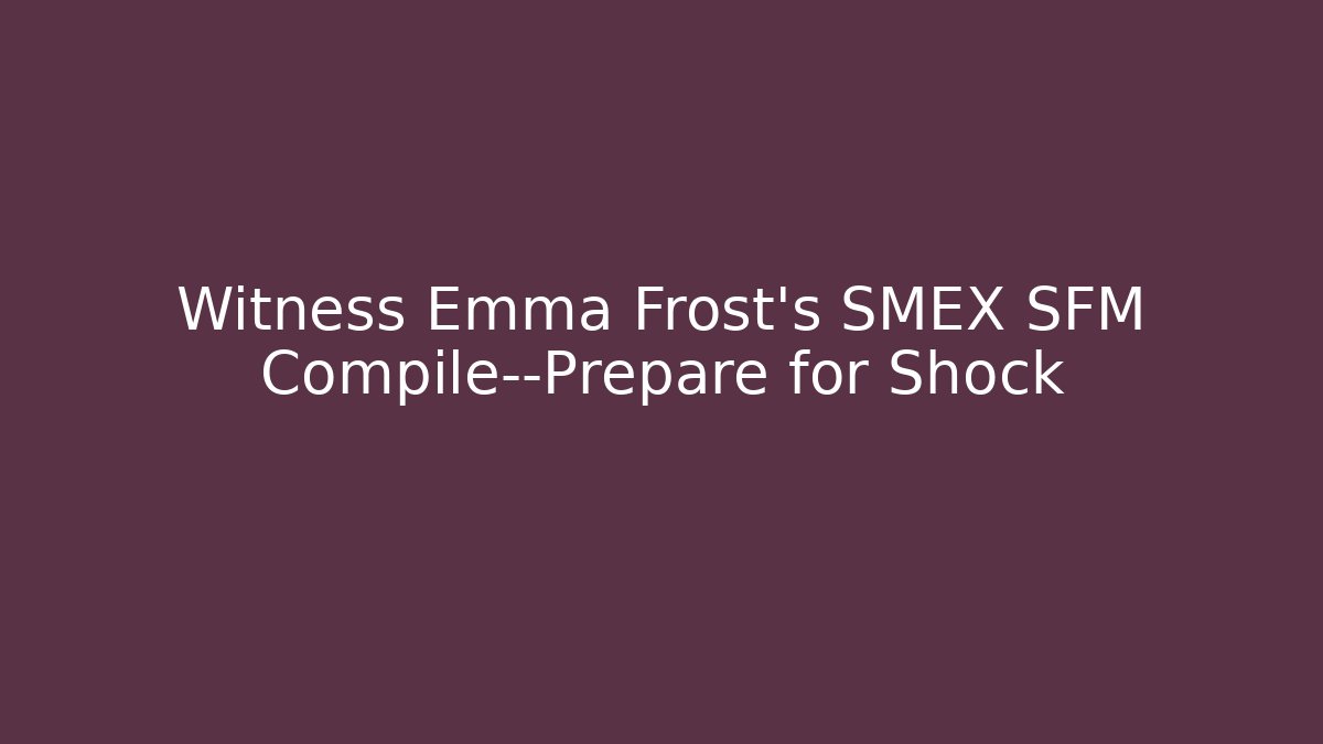Witness Emma Frost's SMEX SFM Compile—Prepare for Shock