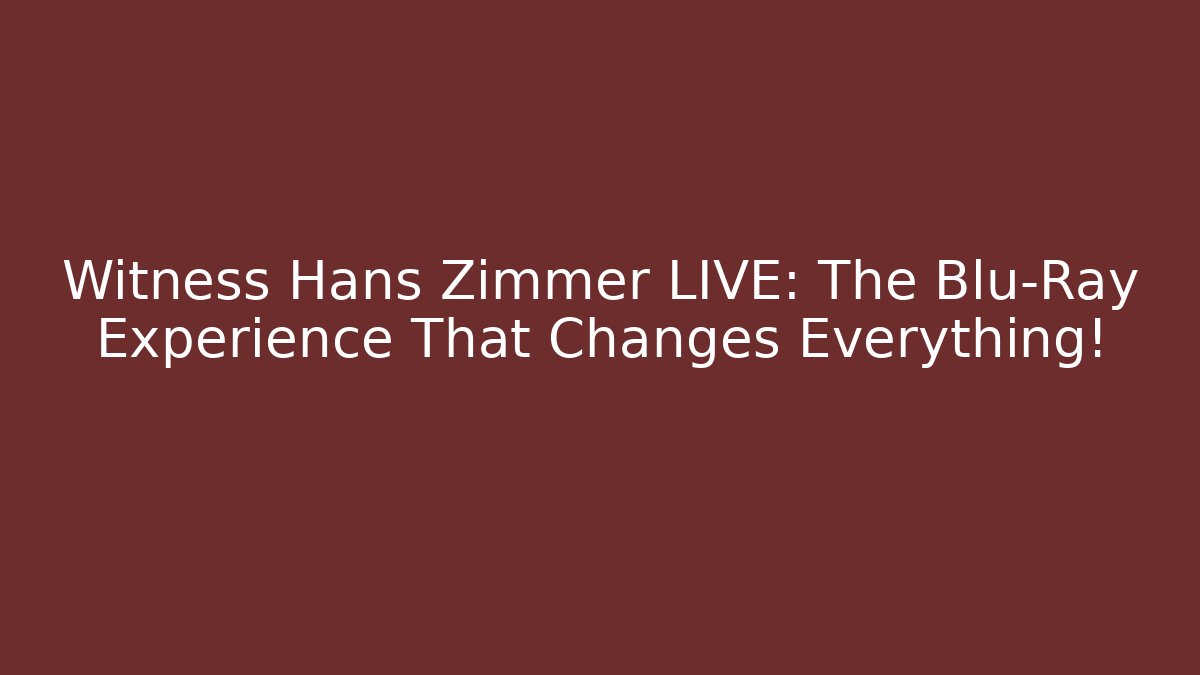 Witness Hans Zimmer LIVE: The Blu-Ray Experience That Changes Everything!