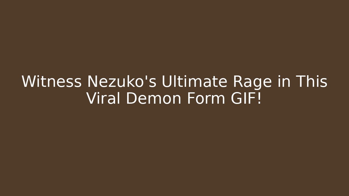 Witness Nezuko's Ultimate Rage in This Viral Demon Form GIF!