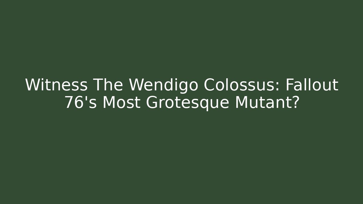 Witness The Wendigo Colossus: Fallout 76's Most Grotesque Mutant?