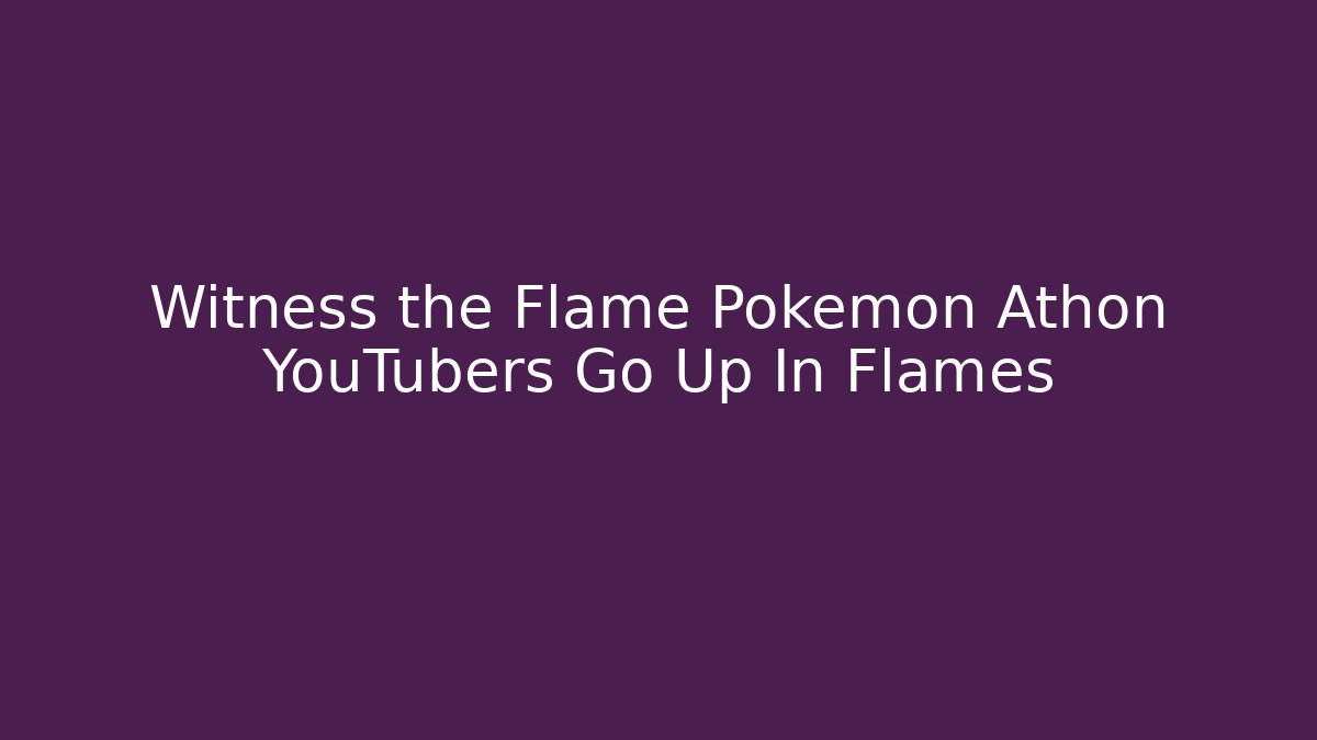 Witness the Flame Pokémon Athon YouTubers Go Up In Flames