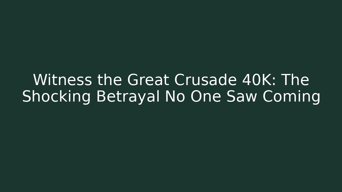 Witness the Great Crusade 40K: The Shocking Betrayal No One Saw Coming