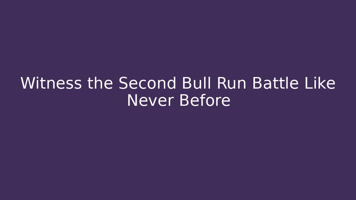 Witness the Second Bull Run Battle Like Never Before