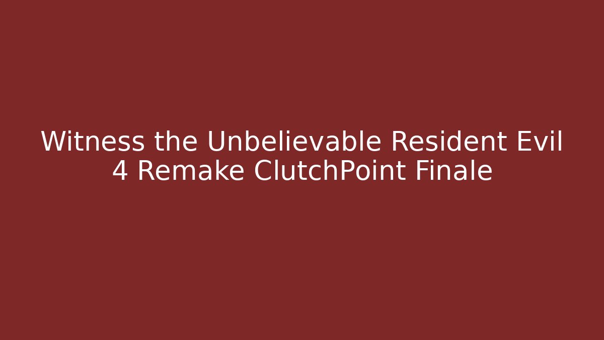 Witness the Unbelievable Resident Evil 4 Remake ClutchPoint Finale