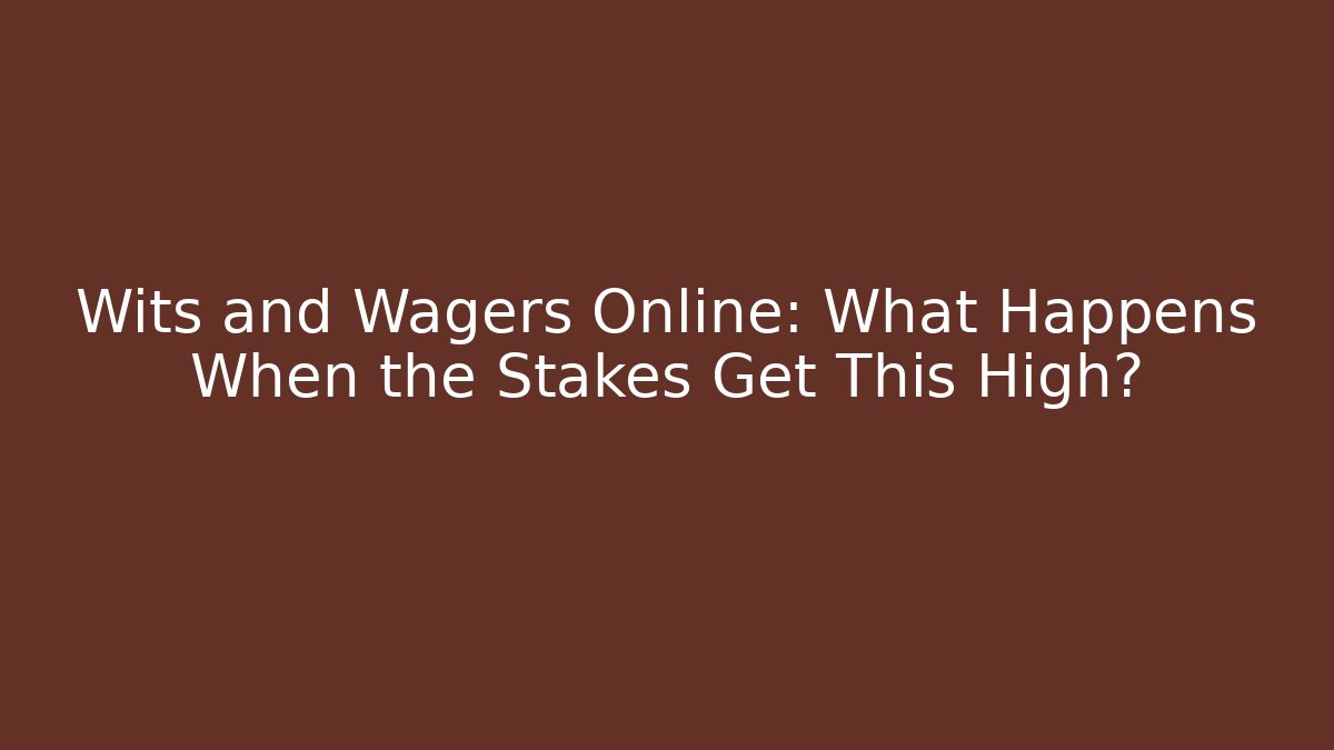 Wits and Wagers Online: What Happens When the Stakes Get This High?