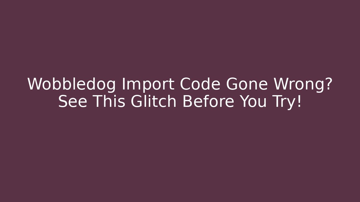 Wobbledog Import Code Gone Wrong? See This Glitch Before You Try!